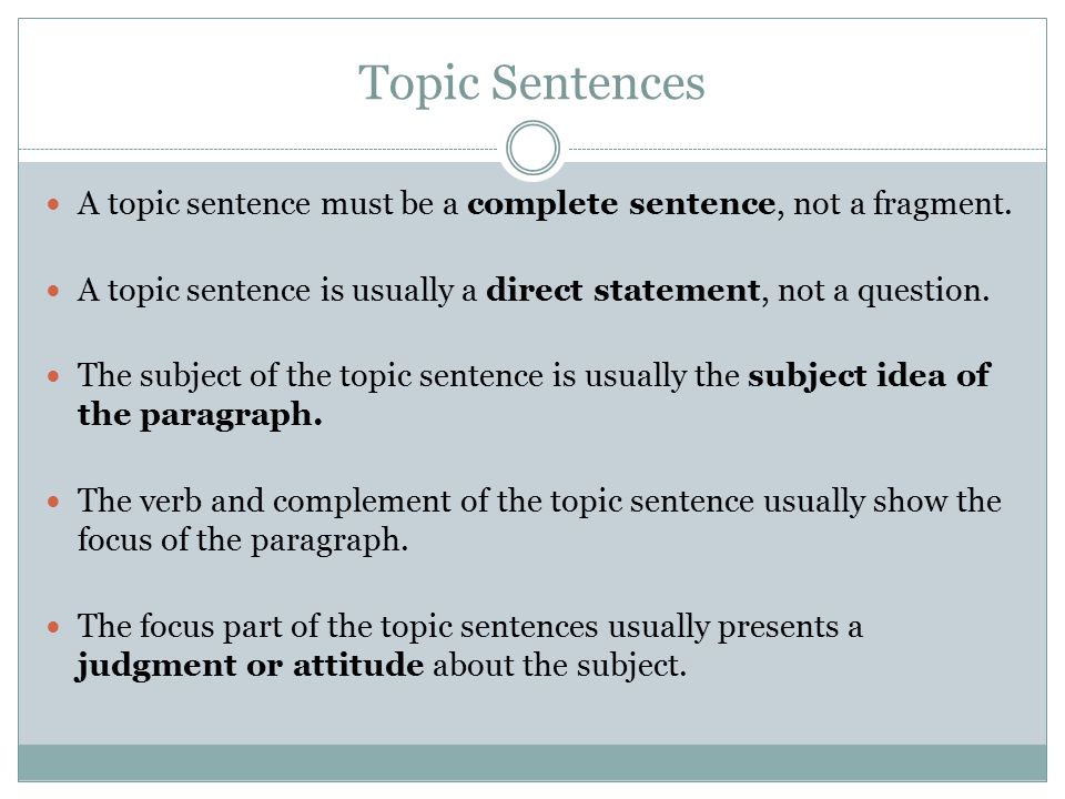 Topic Sentences A topic sentence must be a complete sentence, not a fragment. A topic sentence is usually a direct statement, not a question.