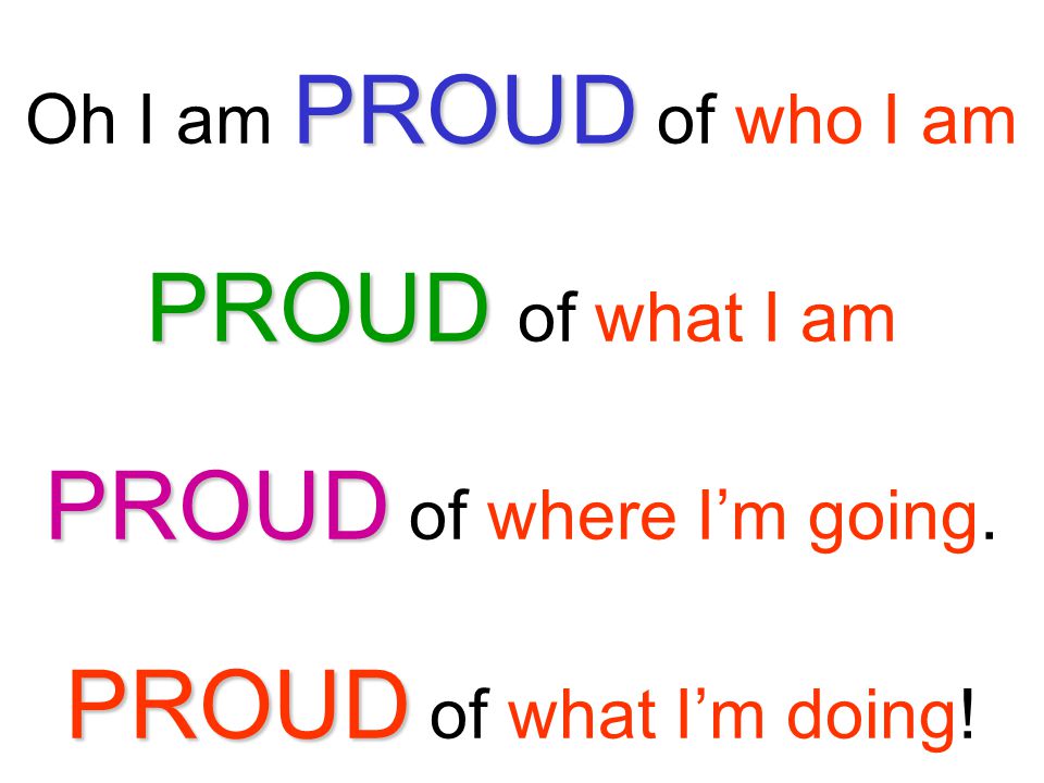 Oh I am PROUD of who I am PROUD of what I am PROUD of where I’m going