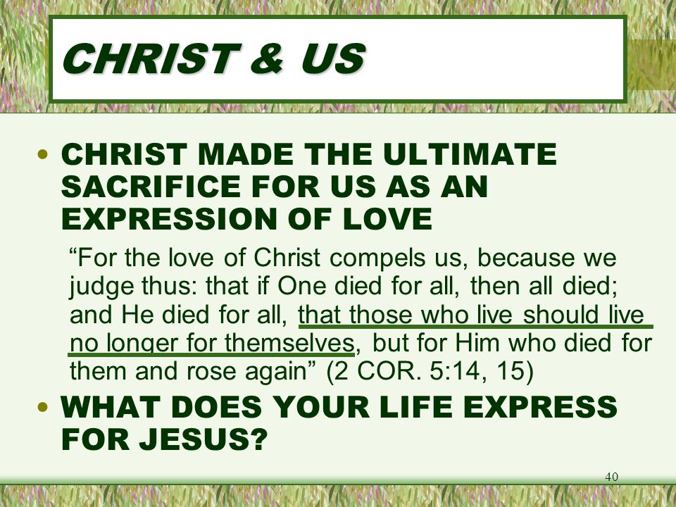 CHRIST & US CHRIST MADE THE ULTIMATE SACRIFICE FOR US AS AN EXPRESSION OF LOVE.