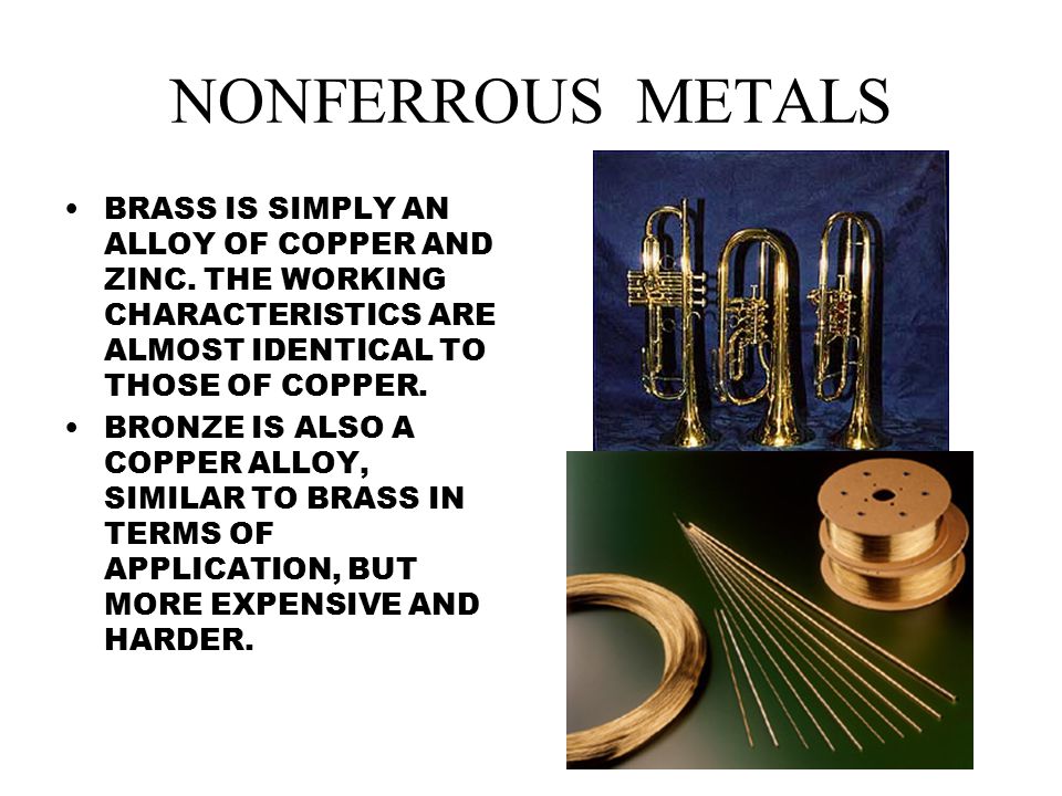 NONFERROUS METALS BRASS IS SIMPLY AN ALLOY OF COPPER AND ZINC. THE WORKING CHARACTERISTICS ARE ALMOST IDENTICAL TO THOSE OF COPPER.