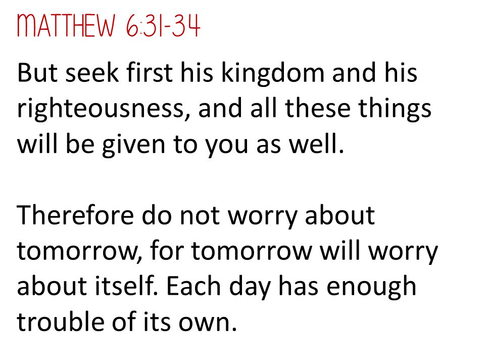 Matthew 6:31-34 But seek first his kingdom and his righteousness, and all these things will be given to you as well.
