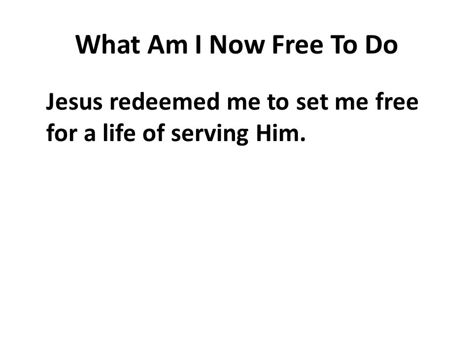 What Am I Now Free To Do Jesus redeemed me to set me free for a life of serving Him.