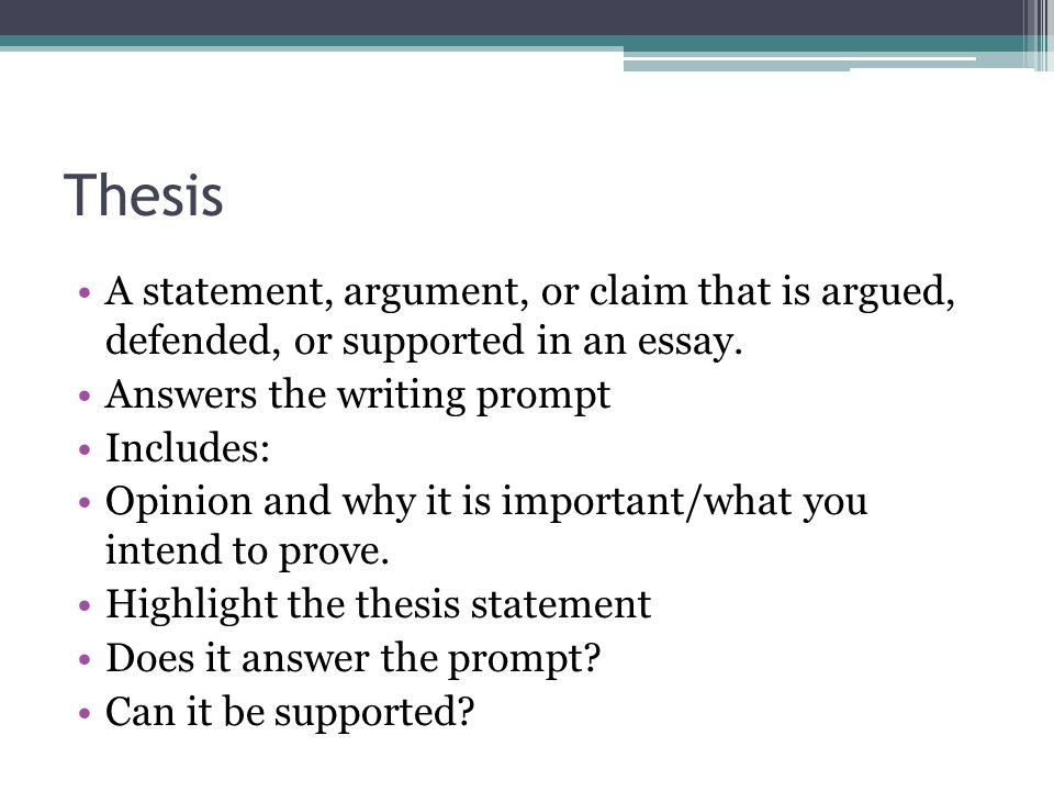 Thesis A statement, argument, or claim that is argued, defended, or supported in an essay. Answers the writing prompt.
