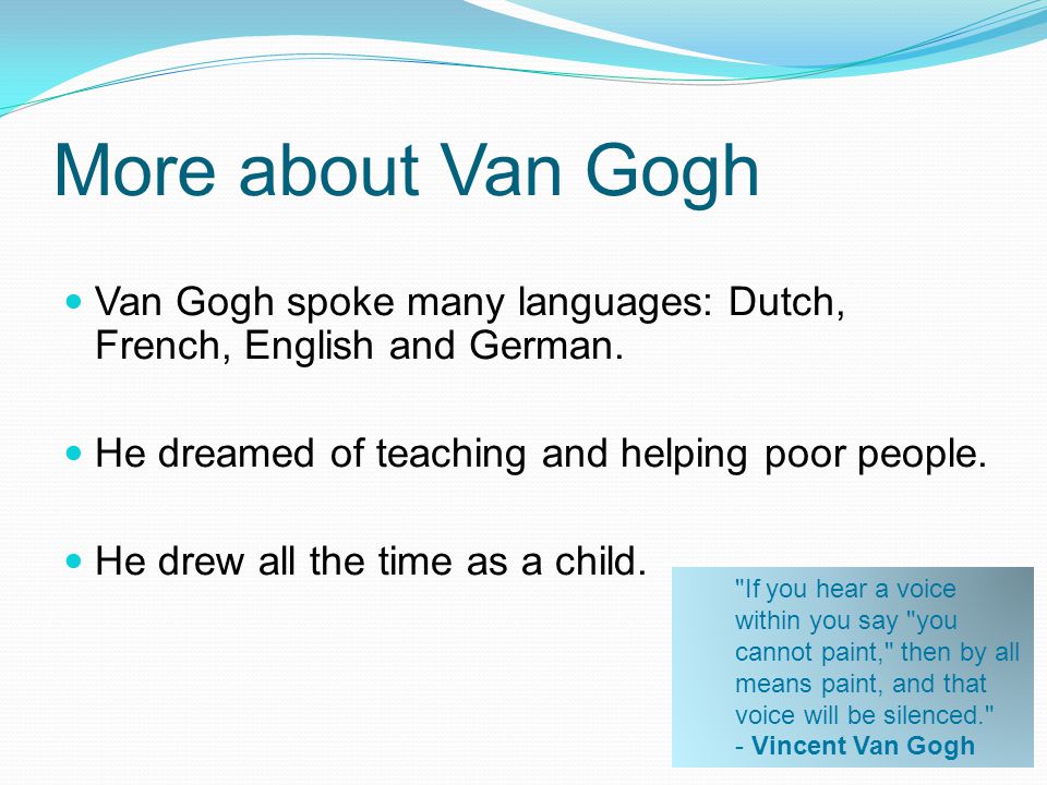 More about Van Gogh Van Gogh spoke many languages: Dutch, French, English and German. He dreamed of teaching and helping poor people.