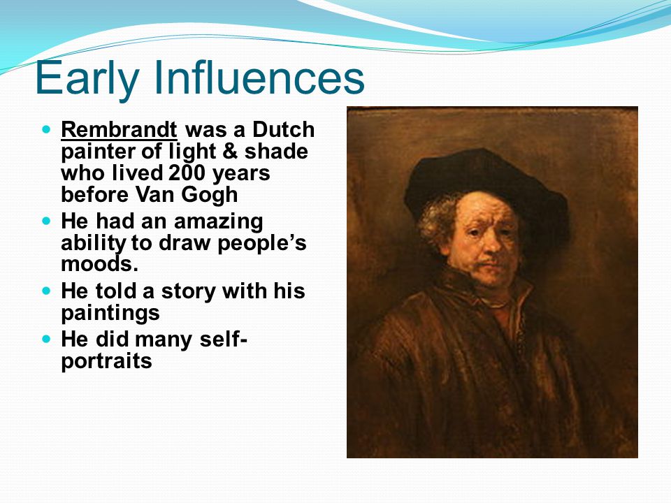 Early Influences Rembrandt was a Dutch painter of light & shade who lived 200 years before Van Gogh.