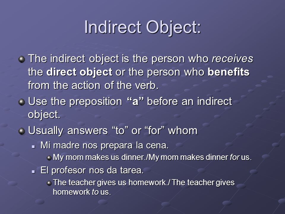 Indirect Object: The indirect object is the person who receives the direct object or the person who benefits from the action of the verb.