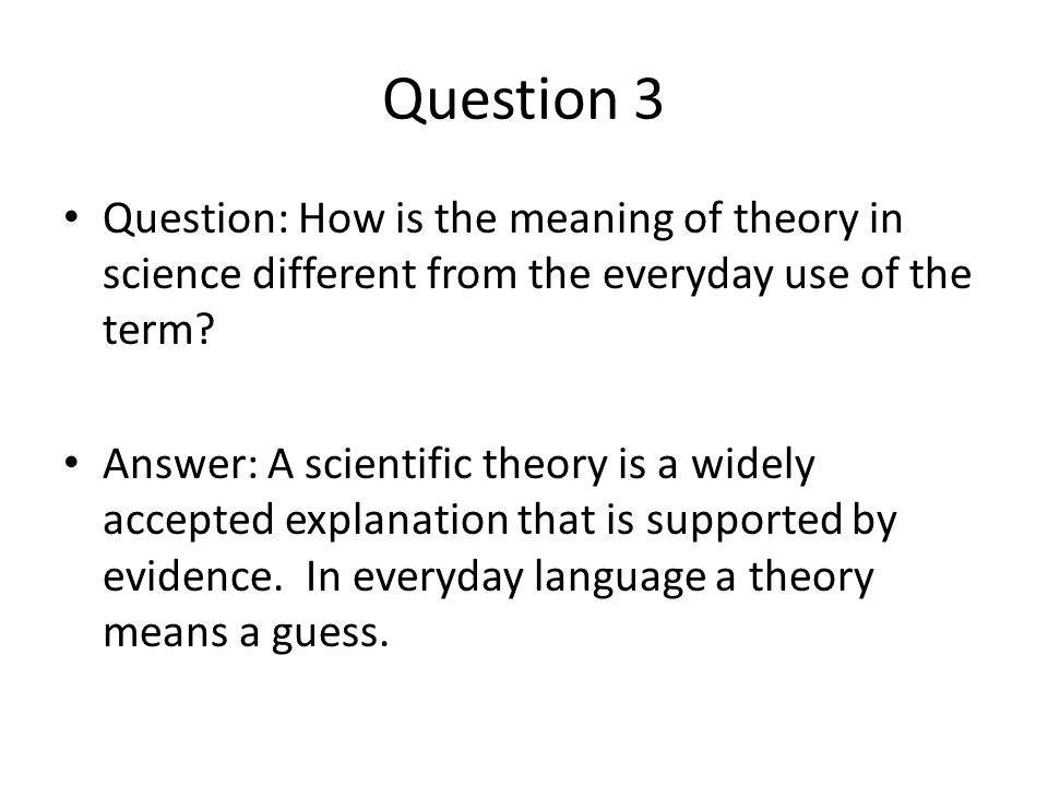 Question 3 Question: How is the meaning of theory in science different from the everyday use of the term