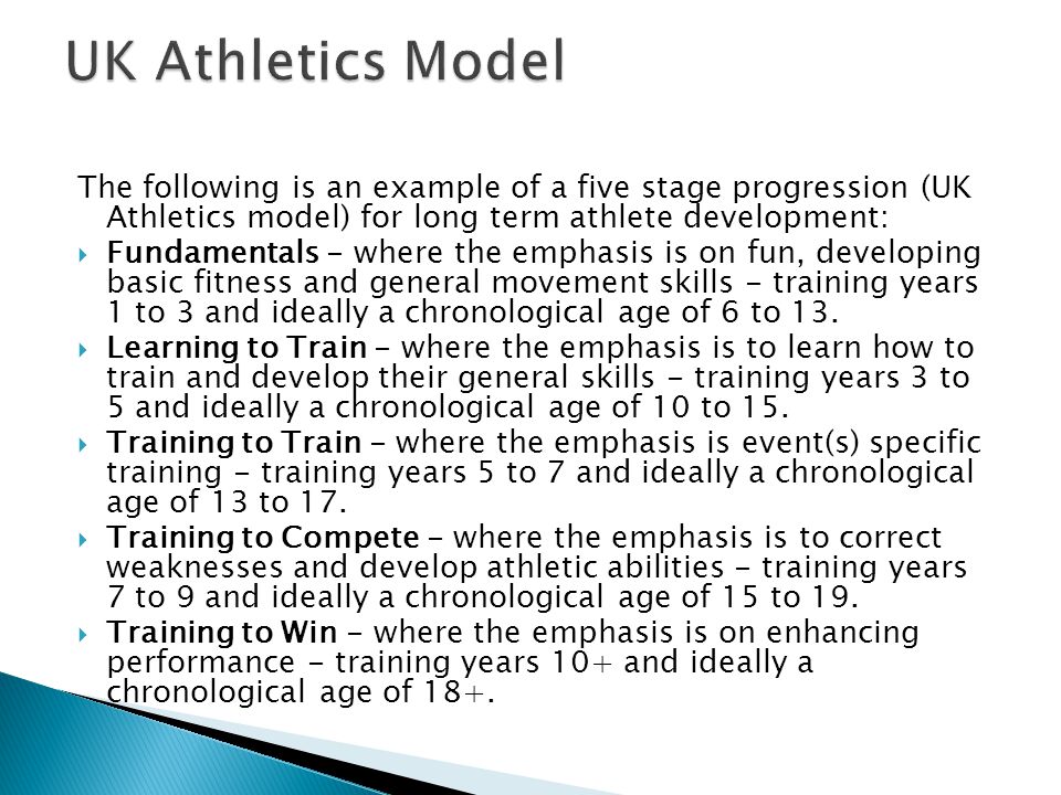 UK Athletics Model The following is an example of a five stage progression (UK Athletics model) for long term athlete development: