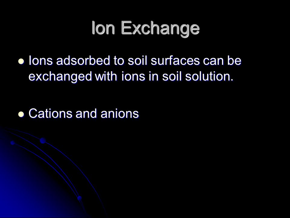 Ion Exchange Ions adsorbed to soil surfaces can be exchanged with ions in soil solution.