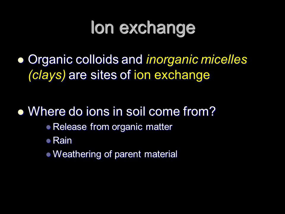 Ion exchange Organic colloids and inorganic micelles (clays) are sites of ion exchange. Where do ions in soil come from