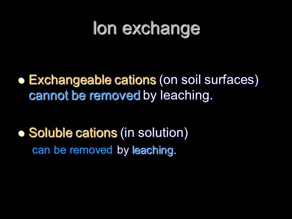 Ion exchange Exchangeable cations (on soil surfaces) cannot be removed by leaching. Soluble cations (in solution)