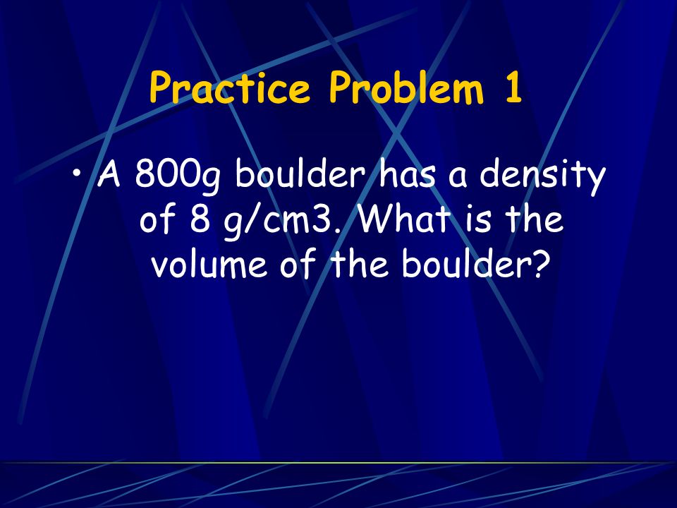 Practice Problem 1 A 800g boulder has a density of 8 g/cm3. What is the volume of the boulder
