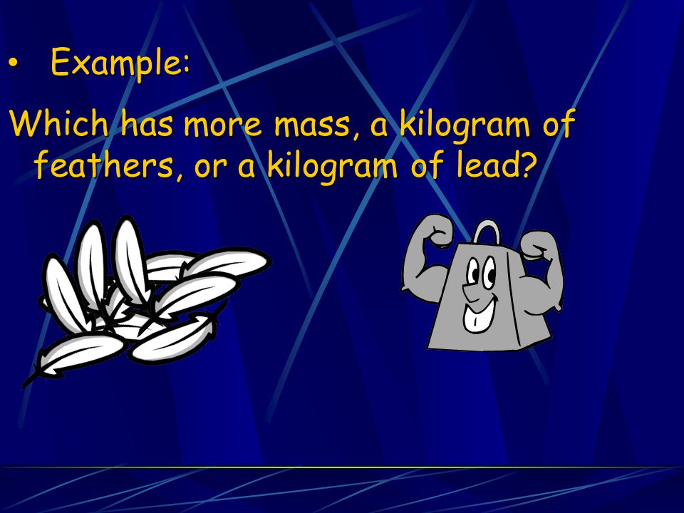 Example: Which has more mass, a kilogram of feathers, or a kilogram of lead