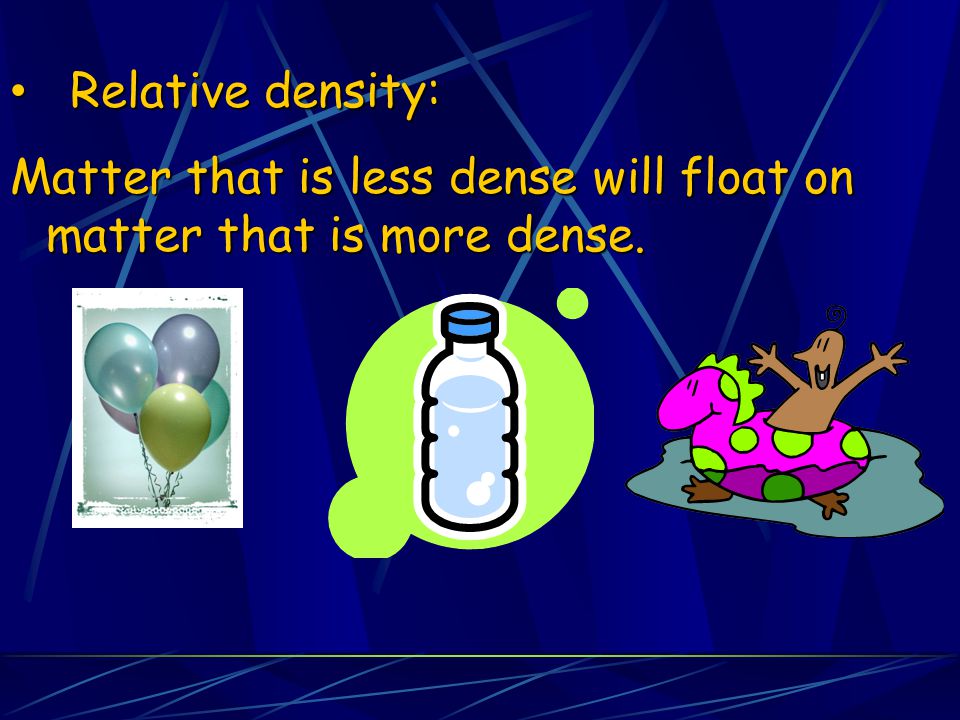 Relative density: Matter that is less dense will float on matter that is more dense.