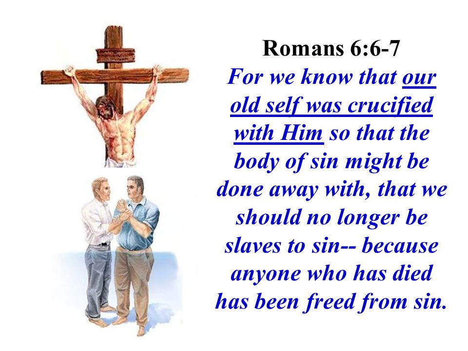 Romans 6:6-7 For we know that our old self was crucified with Him so that the body of sin might be done away with, that we should no longer be slaves to sin-- because anyone who has died has been freed from sin.