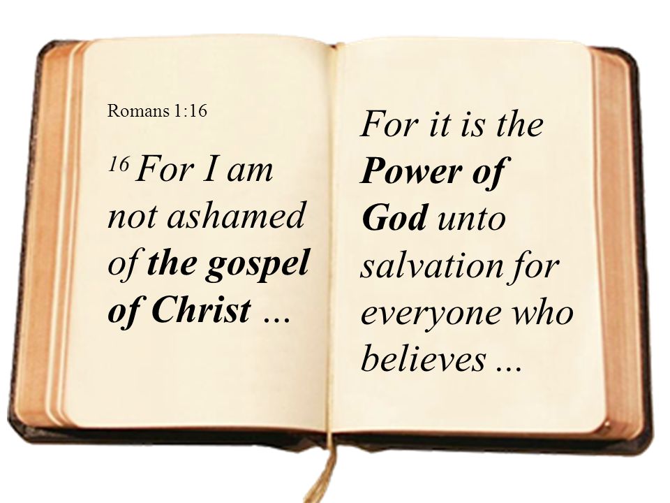 Romans 1:16 16 For I am not ashamed of the gospel of Christ … For it is the Power of God unto salvation for everyone who believes ...