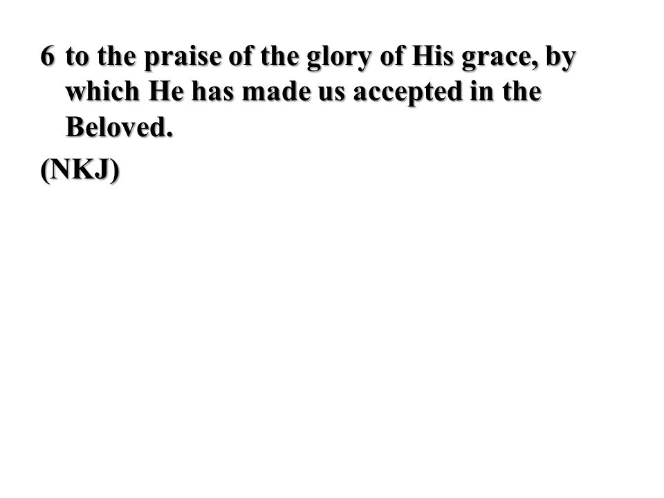6 to the praise of the glory of His grace, by which He has made us accepted in the Beloved. (NKJ)