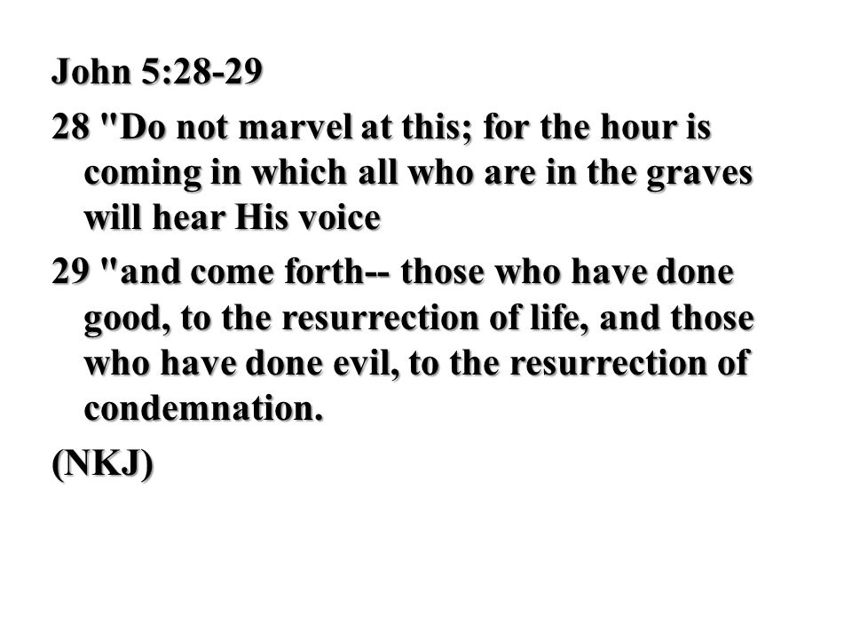 John 5: Do not marvel at this; for the hour is coming in which all who are in the graves will hear His voice.