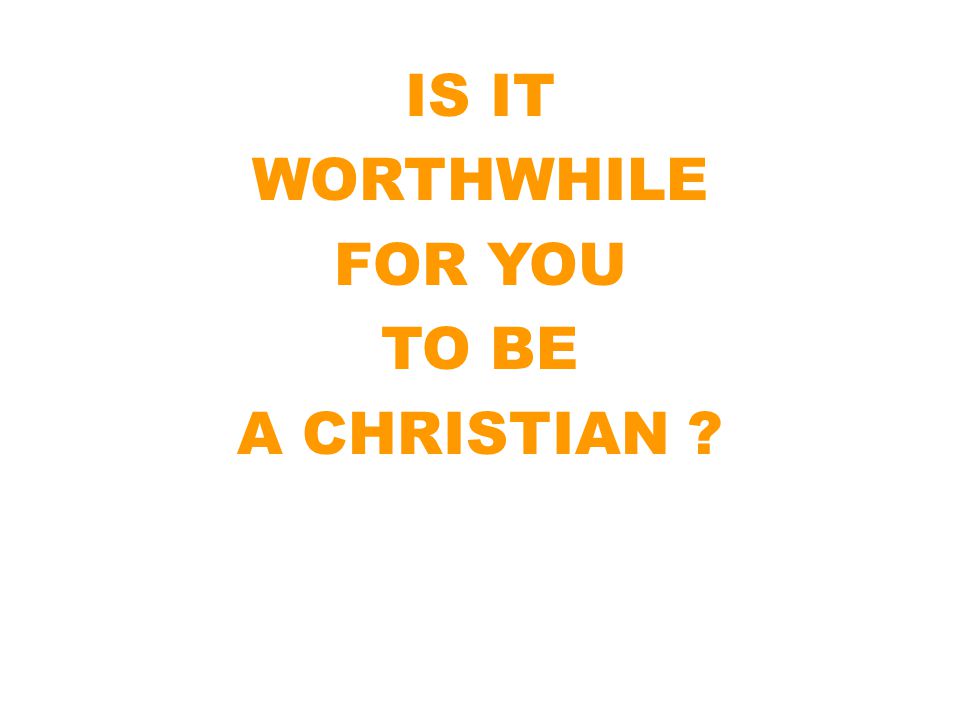 IS IT WORTHWHILE FOR YOU TO BE A CHRISTIAN
