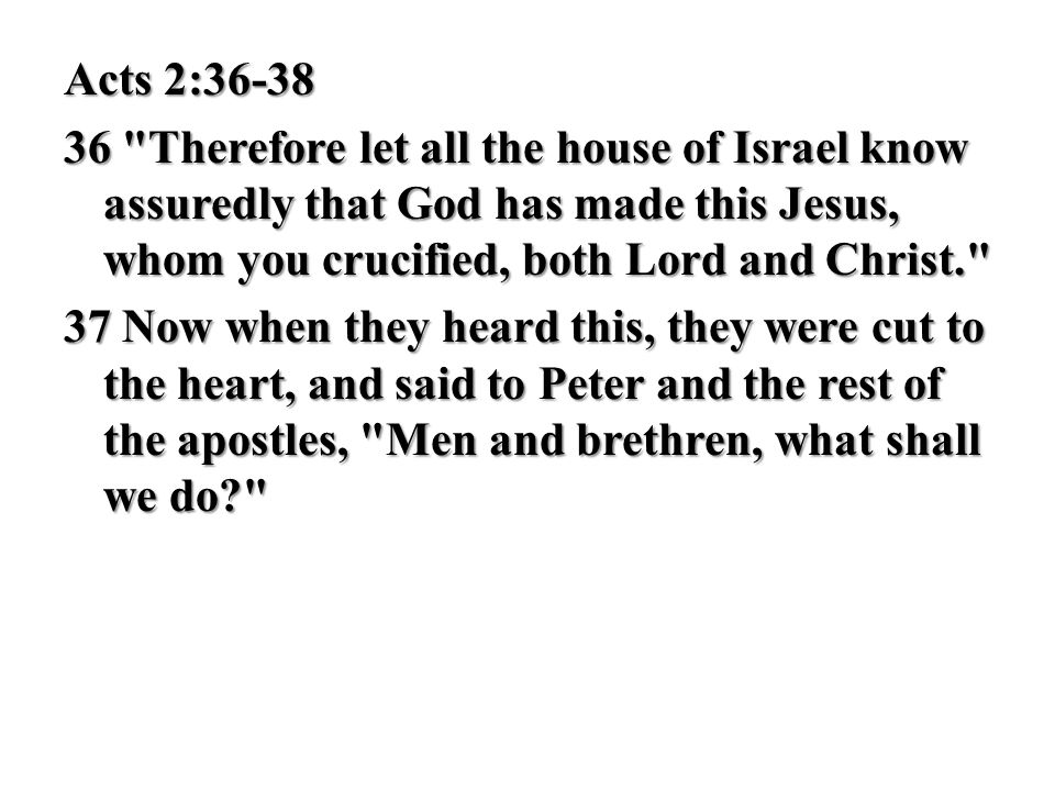 Acts 2: Therefore let all the house of Israel know assuredly that God has made this Jesus, whom you crucified, both Lord and Christ. 37 Now when they heard this, they were cut to the heart, and said to Peter and the rest of the apostles, Men and brethren, what shall we do