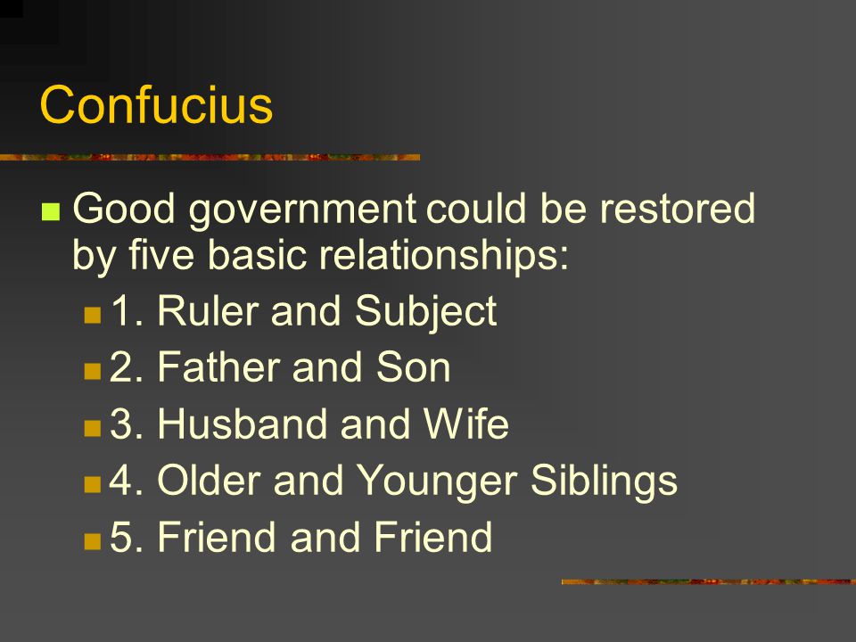 Confucius Good government could be restored by five basic relationships: 1. Ruler and Subject. 2. Father and Son.