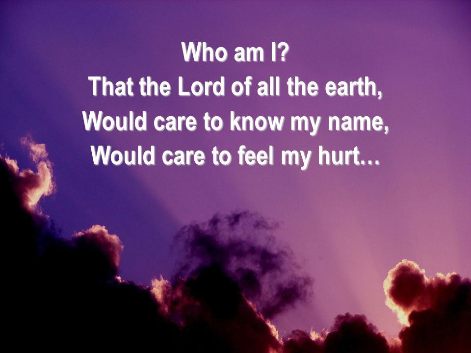 That the Lord of all the earth, Would care to know my name,