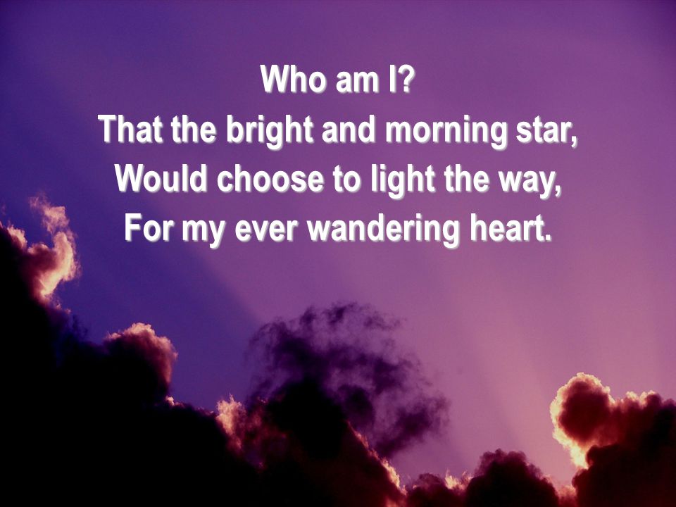 That the bright and morning star, Would choose to light the way,
