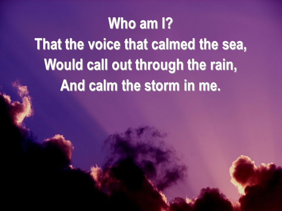 That the voice that calmed the sea, Would call out through the rain,