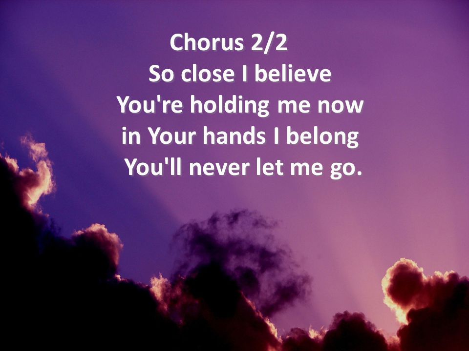 Chorus 2/2 So close I believe You re holding me now in Your hands I belong You ll never let me go.