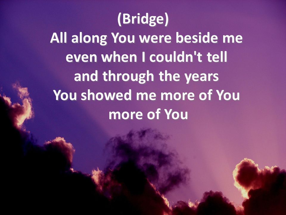 (Bridge) All along You were beside me even when I couldn t tell and through the years You showed me more of You more of You