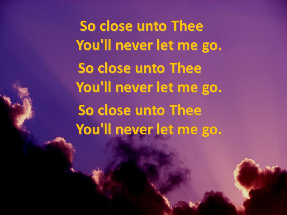 So close unto Thee You ll never let me go