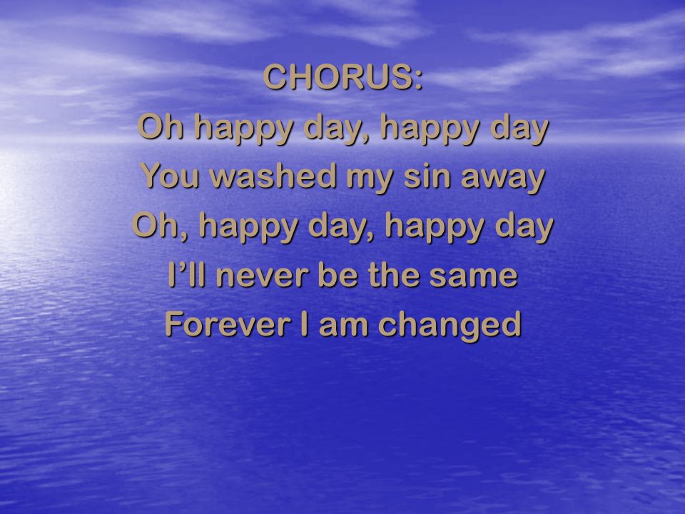 CHORUS: Oh happy day, happy day. You washed my sin away. Oh, happy day, happy day. I’ll never be the same.