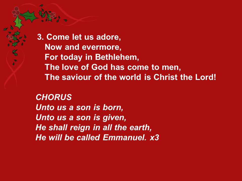3. Come let us adore, Now and evermore, For today in Bethlehem, The love of God has come to men, The saviour of the world is Christ the Lord!