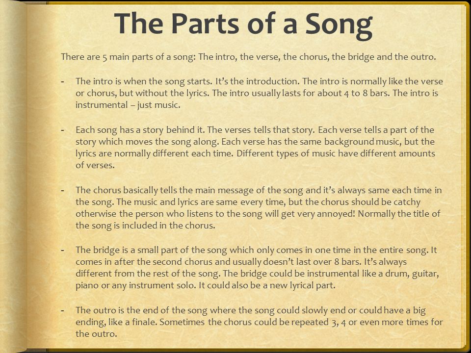 The Parts of a Song There are 5 main parts of a song: The intro, the verse, the chorus, the bridge and the outro.