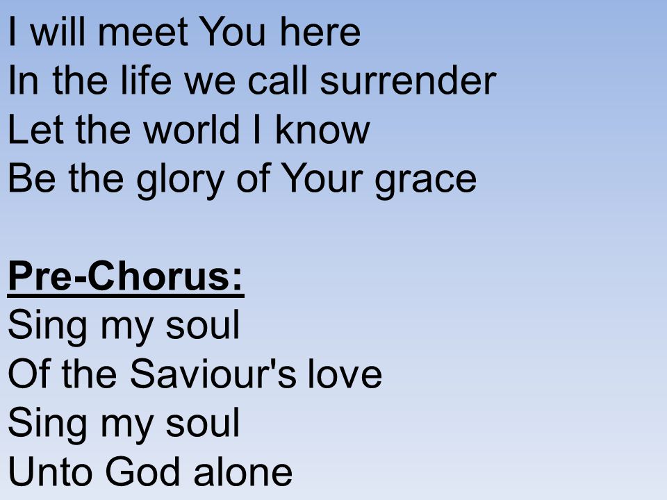 I will meet You here In the life we call surrender Let the world I know Be the glory of Your grace