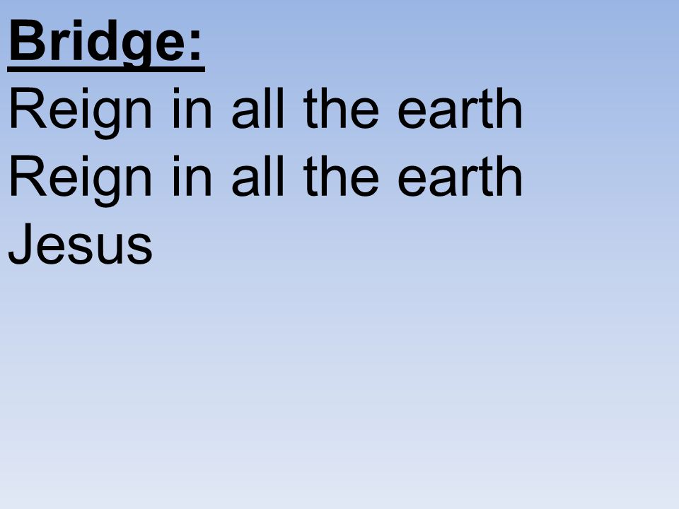 Bridge: Reign in all the earth Reign in all the earth Jesus