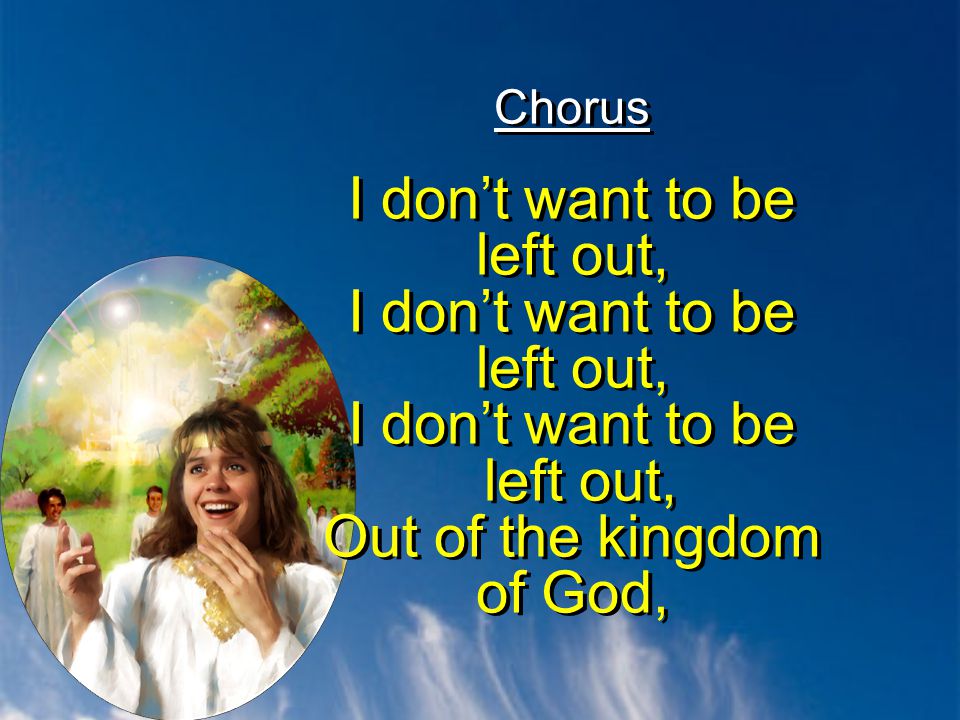 Chorus I don’t want to be left out, I don’t want to be left out, I don’t want to be left out, Out of the kingdom of God,