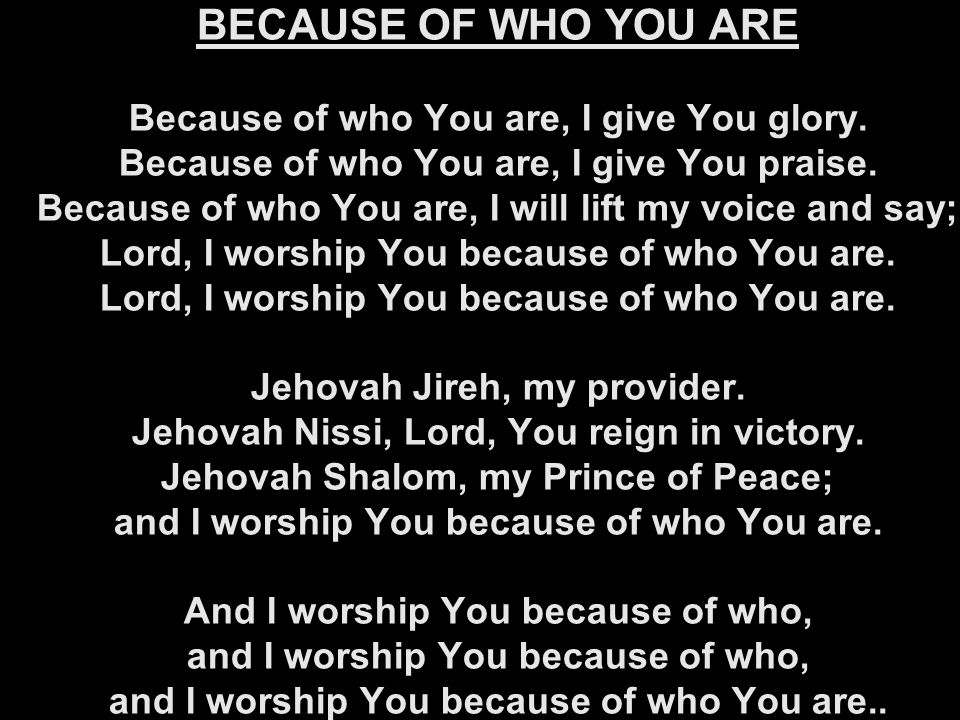 BECAUSE OF WHO YOU ARE Because of who You are, I give You glory