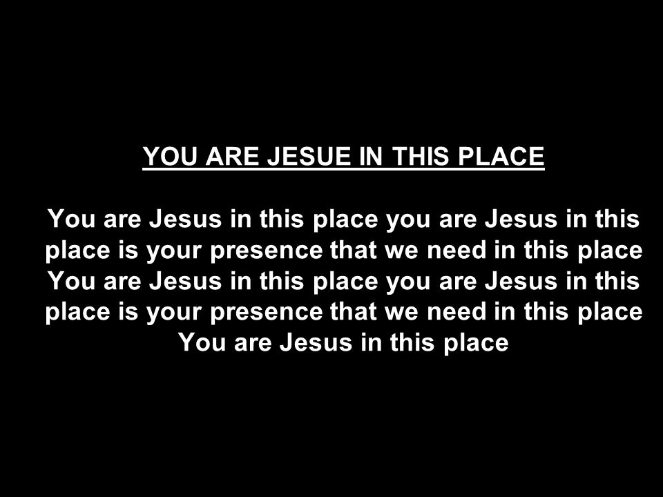 YOU ARE JESUE IN THIS PLACE You are Jesus in this place you are Jesus in this place is your presence that we need in this place You are Jesus in this place you are Jesus in this place is your presence that we need in this place You are Jesus in this place