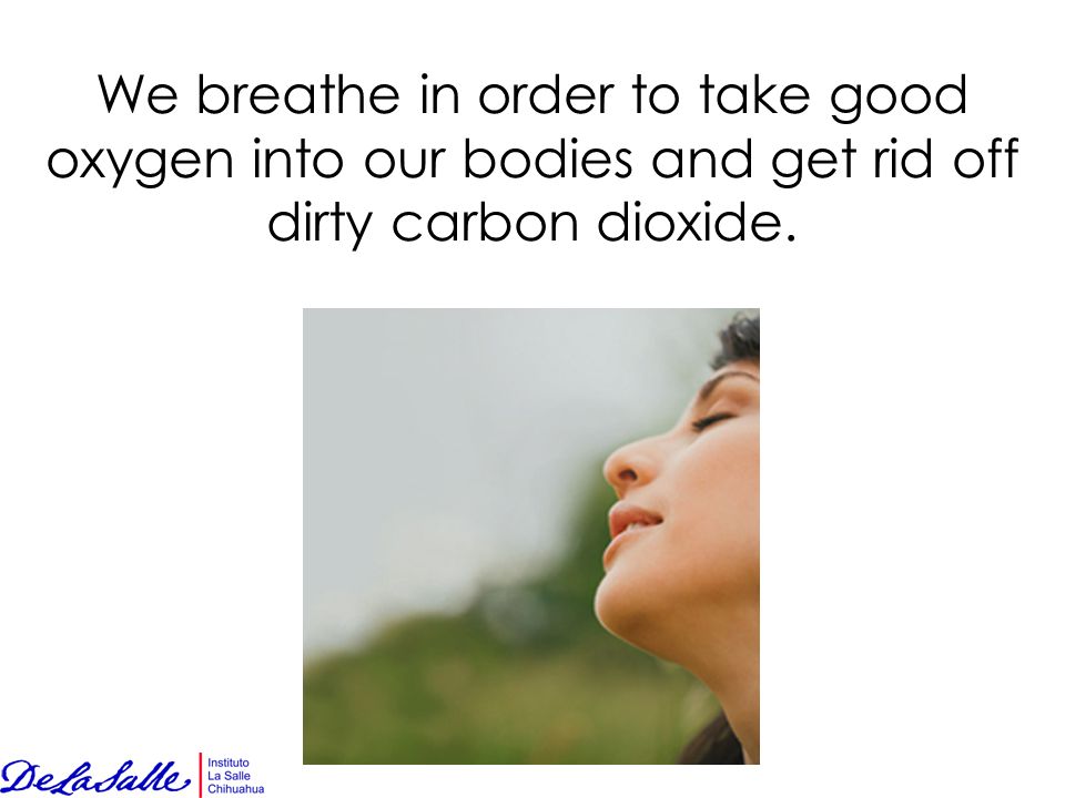 We breathe in order to take good oxygen into our bodies and get rid off dirty carbon dioxide.