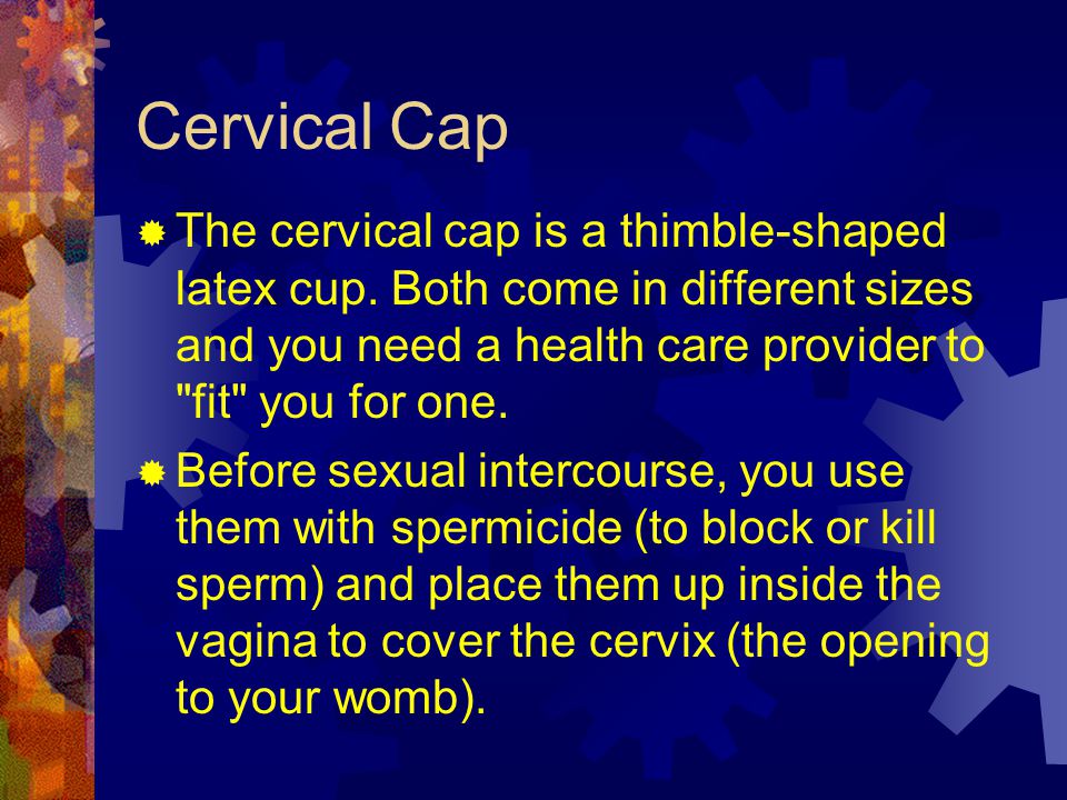 Cervical Cap The cervical cap is a thimble-shaped latex cup. Both come in different sizes and you need a health care provider to fit you for one.