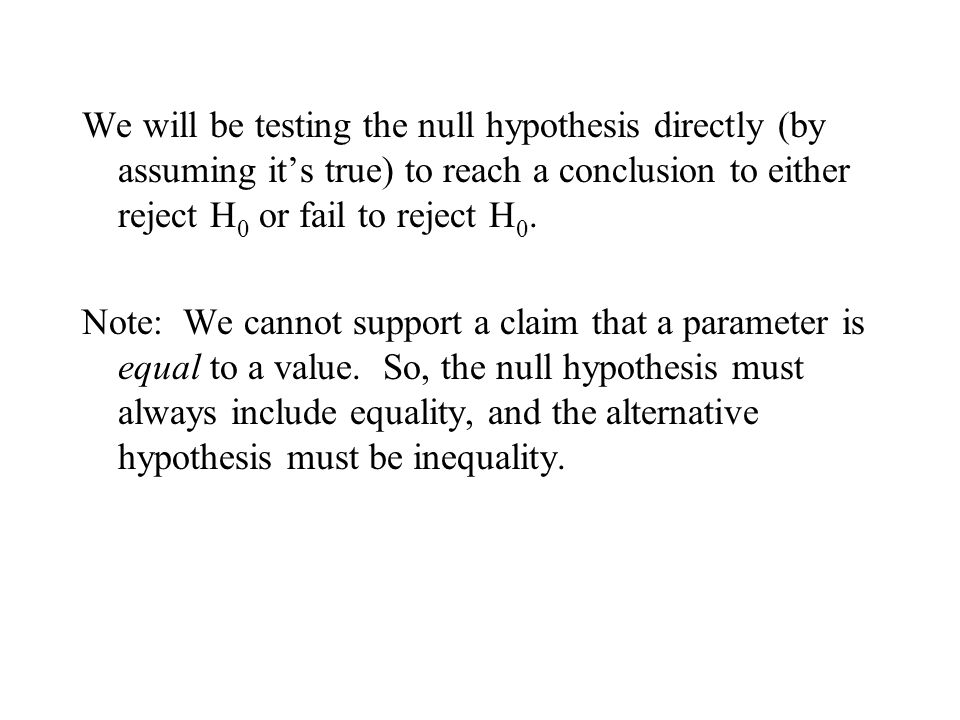 We will be testing the null hypothesis directly (by assuming it’s true) to reach a conclusion to either reject H0 or fail to reject H0.