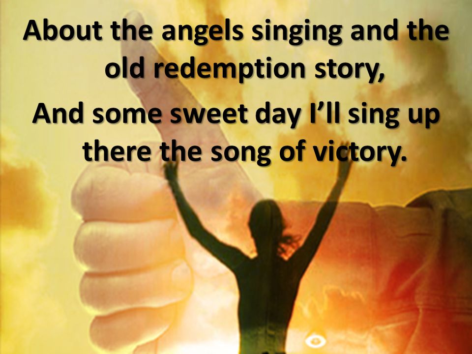 About the angels singing and the old redemption story, And some sweet day I’ll sing up there the song of victory.