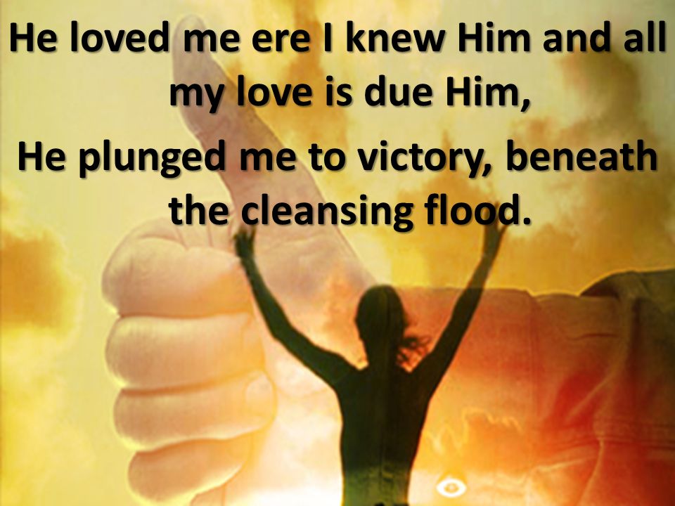 He loved me ere I knew Him and all my love is due Him, He plunged me to victory, beneath the cleansing flood.