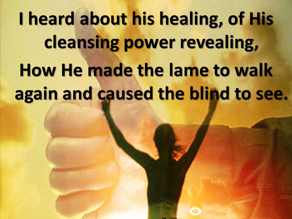 I heard about his healing, of His cleansing power revealing, How He made the lame to walk again and caused the blind to see.