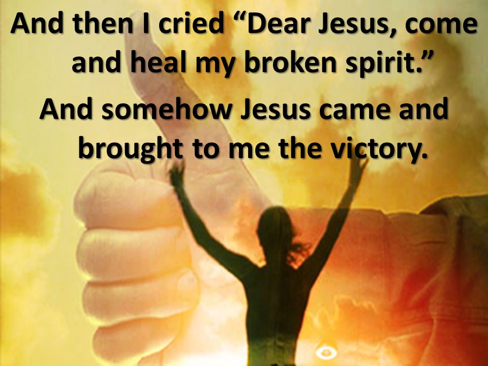 And then I cried Dear Jesus, come and heal my broken spirit