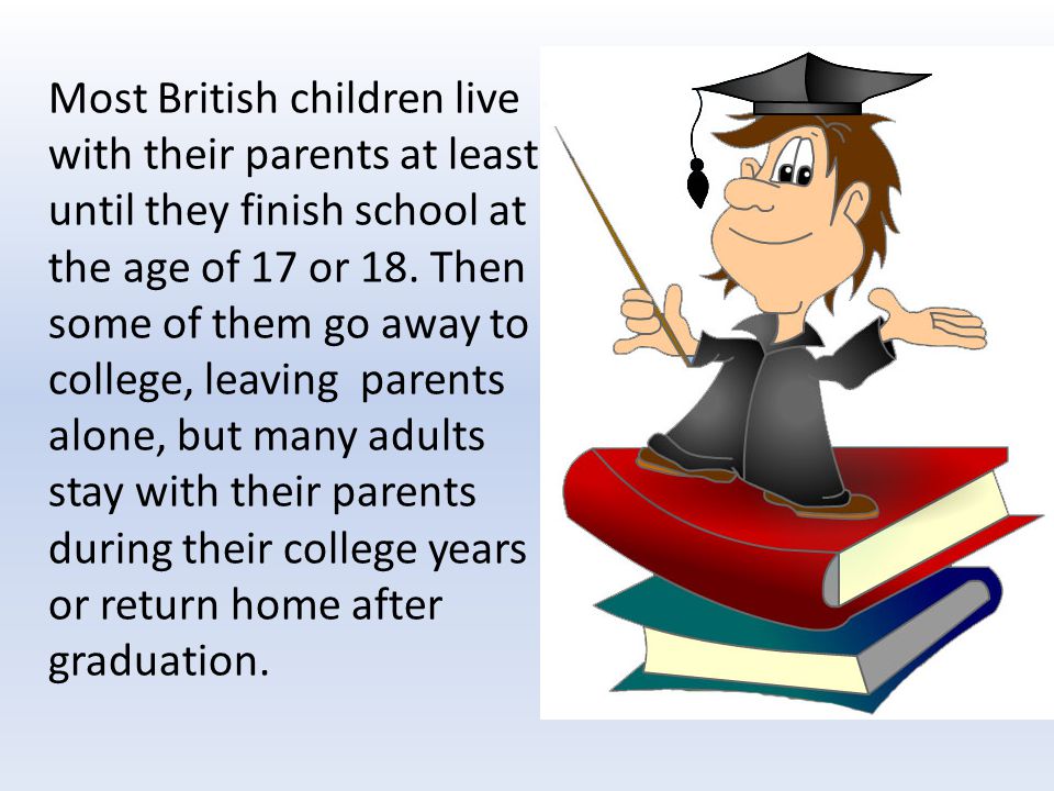 Most British children live with their parents at least until they finish school at the age of 17 or 18.