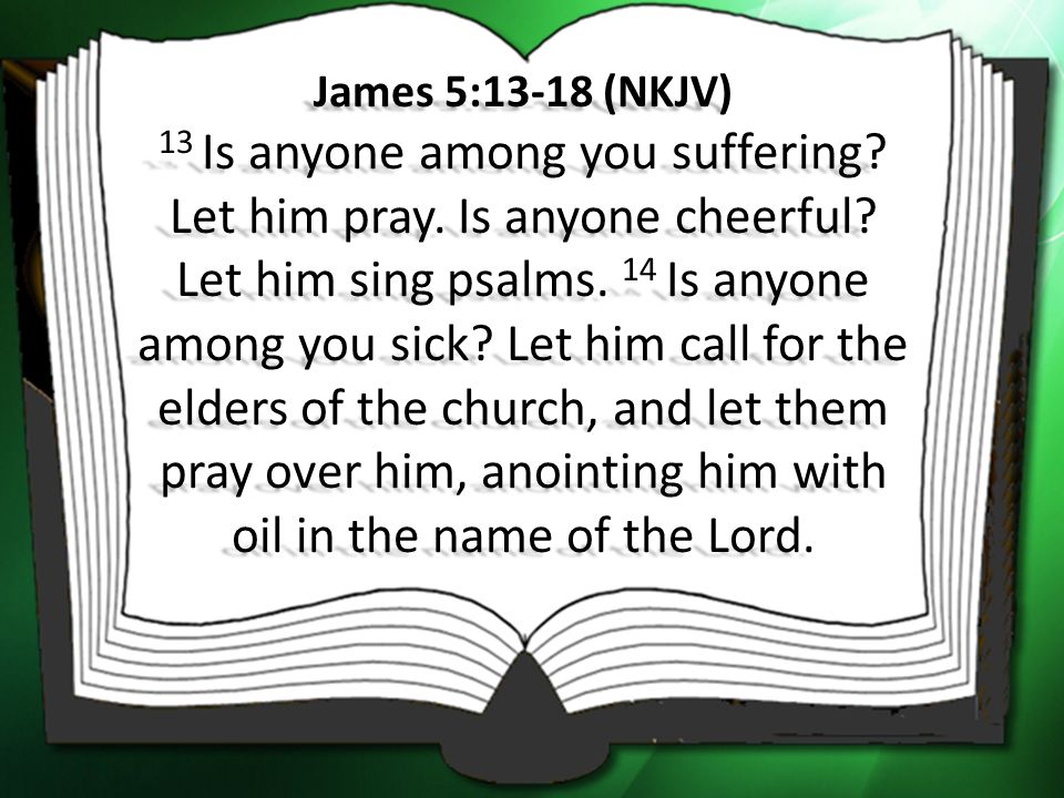 James 5:13-18 (NKJV) 13 Is anyone among you suffering. Let him pray