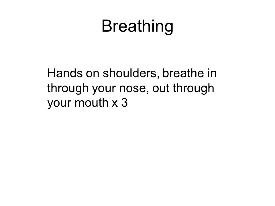 Breathing Hands on shoulders, breathe in through your nose, out through your mouth x 3