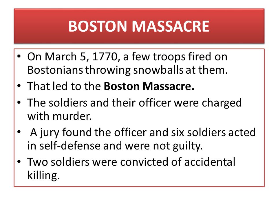 BOSTON MASSACRE On March 5, 1770, a few troops fired on Bostonians throwing snowballs at them. That led to the Boston Massacre.